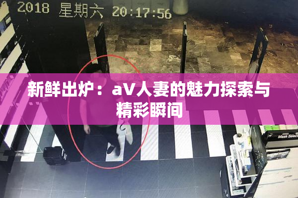 新鲜出炉：aV人妻的魅力探索与精彩瞬间