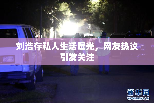 刘浩存私人生活曝光，网友热议引发关注