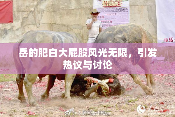 岳的肥白大屁股风光无限，引发热议与讨论