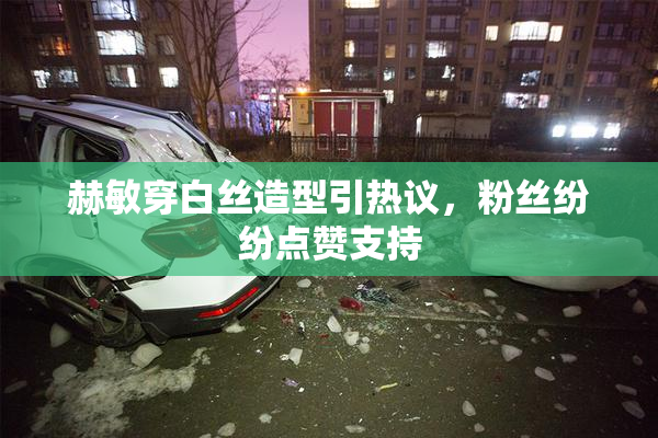 赫敏穿白丝造型引热议，粉丝纷纷点赞支持