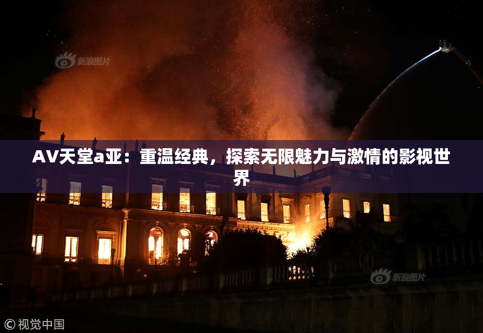 AV天堂a亚：重温经典，探索无限魅力与激情的影视世界