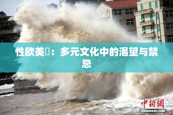 性欧美婬：多元文化中的渴望与禁忌