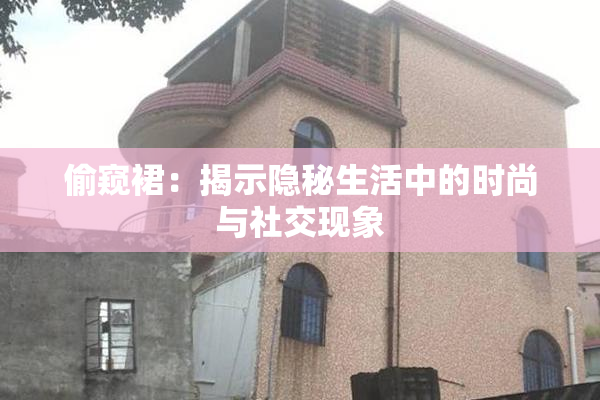 偷窥裙：揭示隐秘生活中的时尚与社交现象