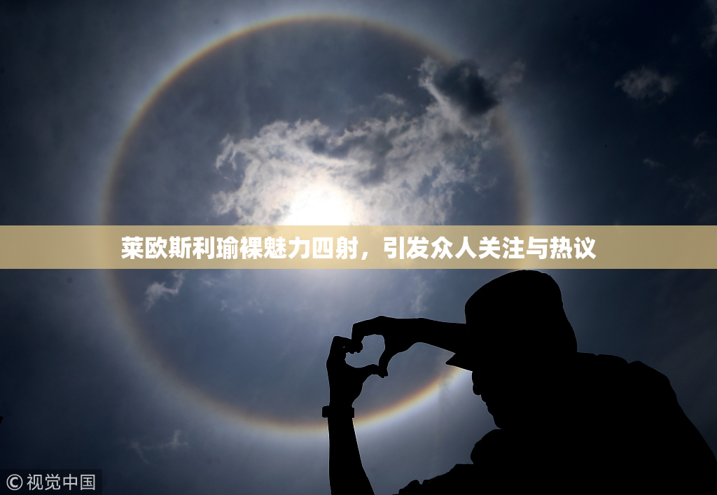 莱欧斯利瑜裸魅力四射，引发众人关注与热议