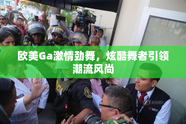 欧美Ga激情劲舞，炫酷舞者引领潮流风尚