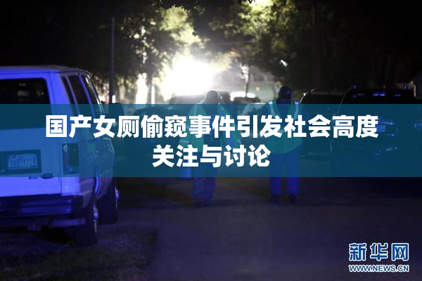 国产女厕偷窥事件引发社会高度关注与讨论
