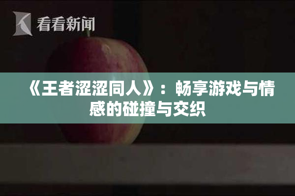《王者涩涩同人》：畅享游戏与情感的碰撞与交织