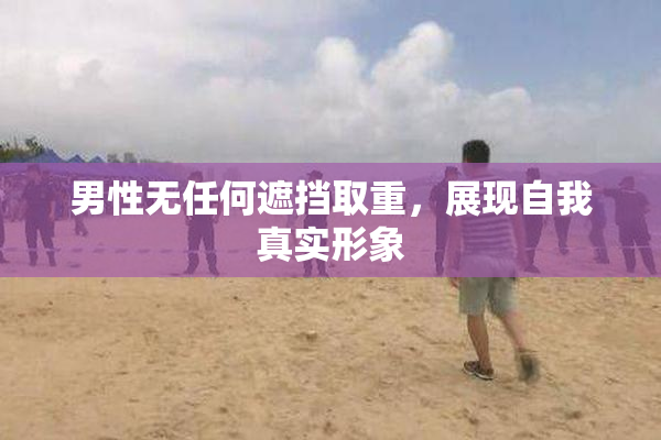 男性无任何遮挡取重，展现自我真实形象