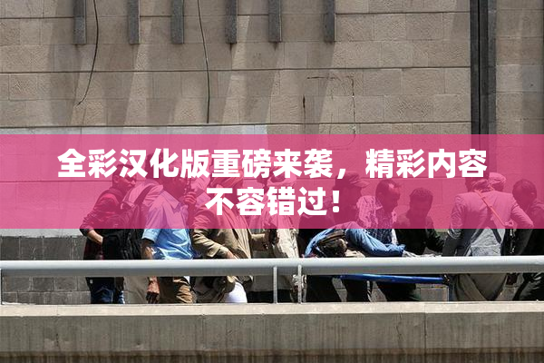 全彩汉化版重磅来袭，精彩内容不容错过！