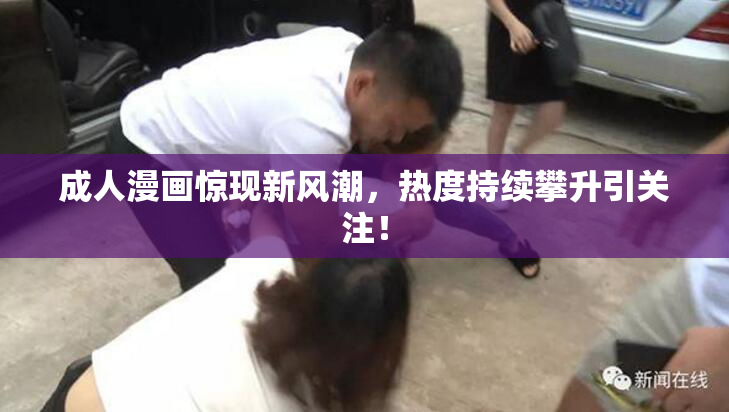成人漫画惊现新风潮，热度持续攀升引关注！