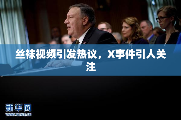 丝袜视频引发热议，X事件引人关注