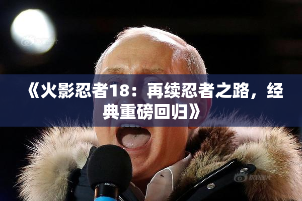 《火影忍者18：再续忍者之路，经典重磅回归》