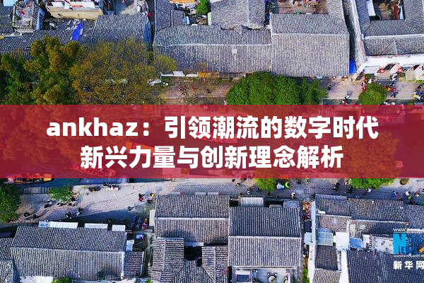 ankhaz：引领潮流的数字时代新兴力量与创新理念解析