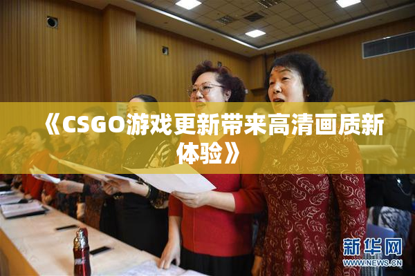 《CSGO游戏更新带来高清画质新体验》