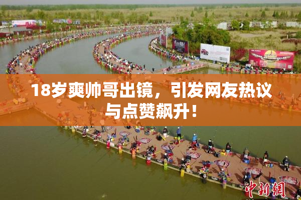 18岁爽帅哥出镜，引发网友热议与点赞飙升！