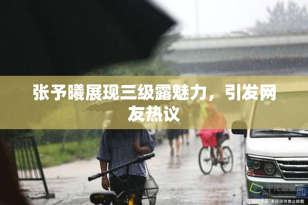 张予曦展现三级露魅力，引发网友热议