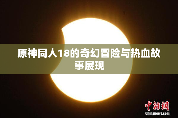 原神同人18的奇幻冒险与热血故事展现