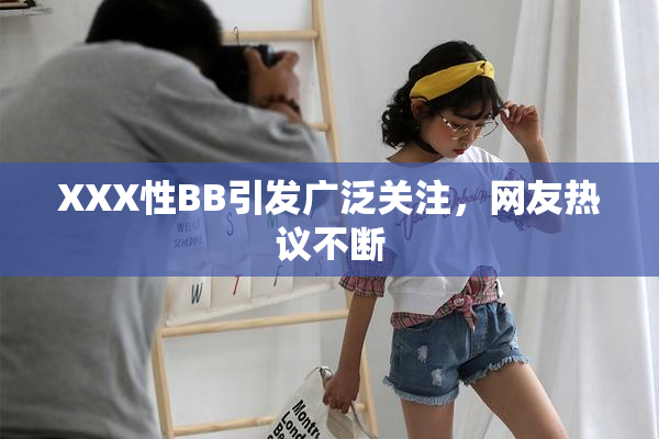 XXX性BB引发广泛关注，网友热议不断