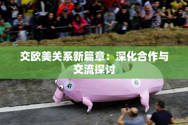 交欧美关系新篇章：深化合作与交流探讨