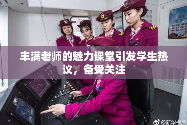 丰满老师的魅力课堂引发学生热议，备受关注