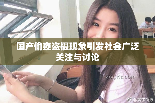 国产偷窥盗摄现象引发社会广泛关注与讨论