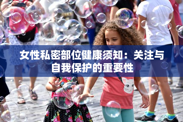 女性私密部位健康须知：关注与自我保护的重要性