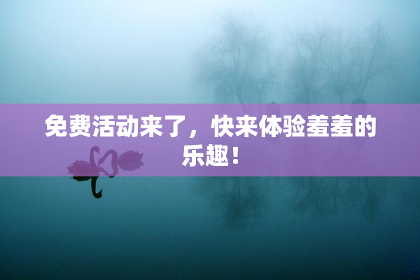 免费活动来了，快来体验羞羞的乐趣！