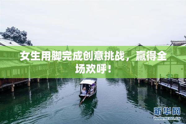 女生用脚完成创意挑战，赢得全场欢呼！