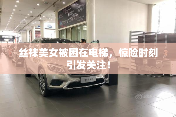 丝袜美女被困在电梯，惊险时刻引发关注！