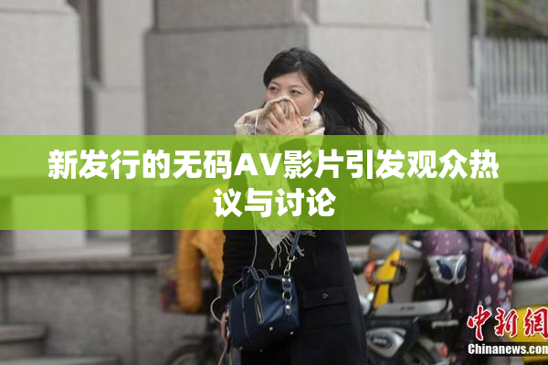 新发行的无码AV影片引发观众热议与讨论
