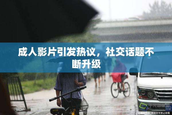 成人影片引发热议，社交话题不断升级