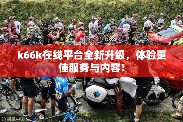 k66k在线平台全新升级，体验更佳服务与内容！
