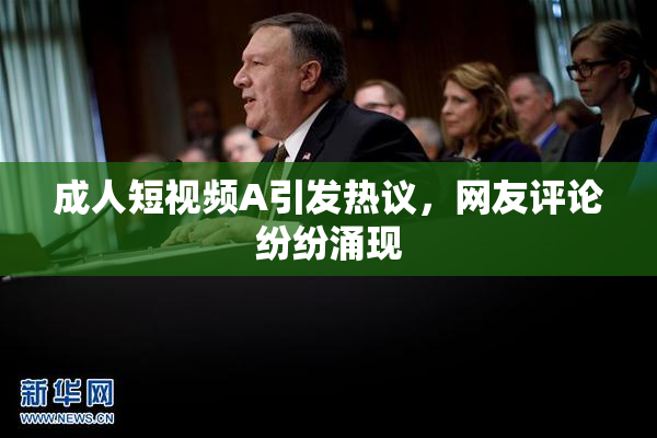 成人短视频A引发热议，网友评论纷纷涌现