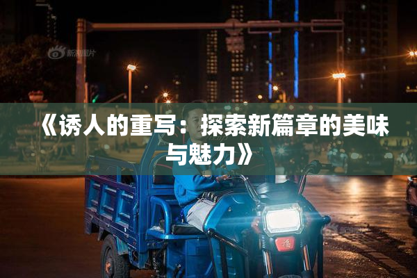 《诱人的重写：探索新篇章的美味与魅力》