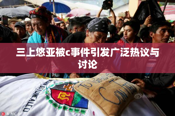 三上悠亚被c事件引发广泛热议与讨论