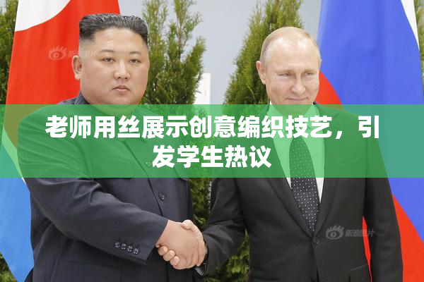 老师用丝展示创意编织技艺，引发学生热议