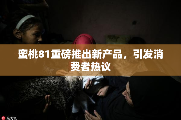 蜜桃81重磅推出新产品，引发消费者热议