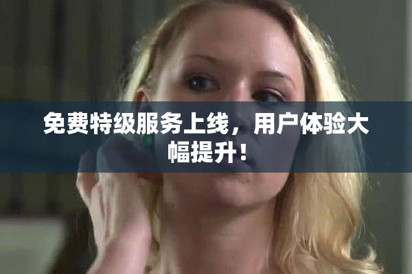 免费特级服务上线，用户体验大幅提升！