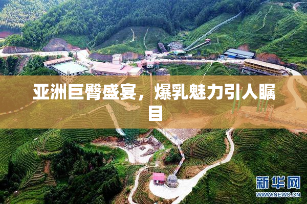 亚洲巨臀盛宴，爆乳魅力引人瞩目