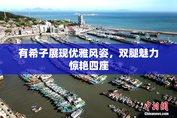 有希子展现优雅风姿，双腿魅力惊艳四座