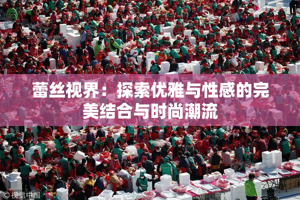 蕾丝视界：探索优雅与性感的完美结合与时尚潮流