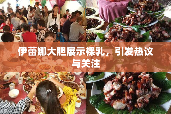 伊蕾娜大胆展示裸乳，引发热议与关注