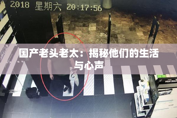 国产老头老太：揭秘他们的生活与心声