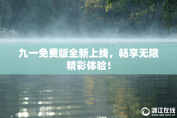 九一免费版全新上线，畅享无限精彩体验！