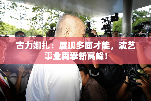 古力娜扎：展现多面才能，演艺事业再攀新高峰！