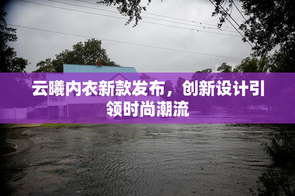 云曦内衣新款发布，创新设计引领时尚潮流