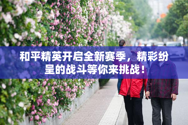 和平精英开启全新赛季，精彩纷呈的战斗等你来挑战！