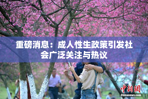 重磅消息：成人性生政策引发社会广泛关注与热议