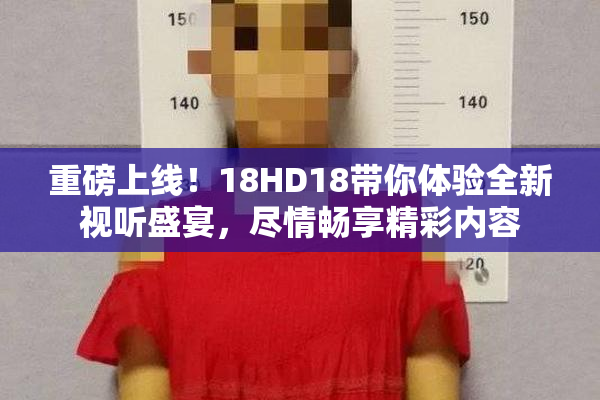 重磅上线！18HD18带你体验全新视听盛宴，尽情畅享精彩内容