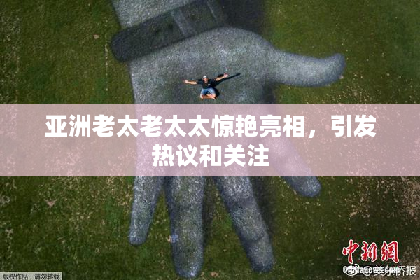 亚洲老太老太太惊艳亮相，引发热议和关注